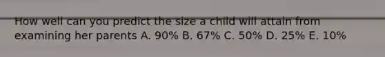 How well can you predict the size a child will attain from examining her parents A. 90% B. 67% C. 50% D. 25% E. 10%