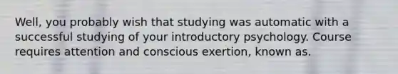 Well, you probably wish that studying was automatic with a successful studying of your introductory psychology. Course requires attention and conscious exertion, known as.