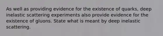 As well as providing evidence for the existence of quarks, deep inelastic scattering experiments also provide evidence for the existence of gluons. State what is meant by deep inelastic scattering.