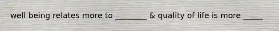 well being relates more to ________ & quality of life is more _____