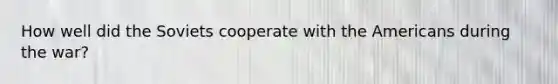 How well did the Soviets cooperate with the Americans during the war?