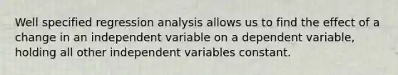 Well specified regression analysis allows us to find the effect of a change in an independent variable on a dependent variable, holding all other independent variables constant.