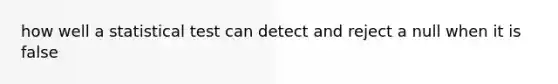 how well a statistical test can detect and reject a null when it is false