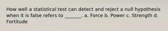 How well a statistical test can detect and reject a null hypothesis when it is false refers to _______. a. Force b. Power c. Strength d. Fortitude