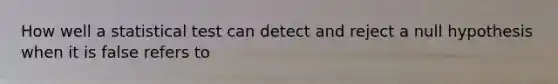 How well a statistical test can detect and reject a null hypothesis when it is false refers to