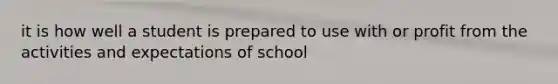 it is how well a student is prepared to use with or profit from the activities and expectations of school