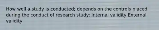 How well a study is conducted; depends on the controls placed during the conduct of research study: Internal validity External validity