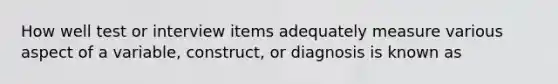 How well test or interview items adequately measure various aspect of a variable, construct, or diagnosis is known as