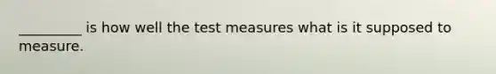 _________ is how well the test measures what is it supposed to measure.