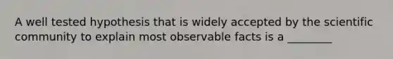 A well tested hypothesis that is widely accepted by the scientific community to explain most observable facts is a ________