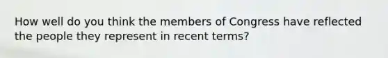 How well do you think the members of Congress have reflected the people they represent in recent terms?