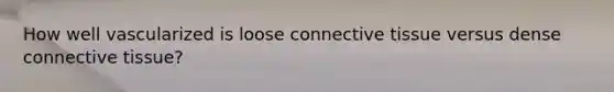 How well vascularized is loose connective tissue versus dense connective tissue?