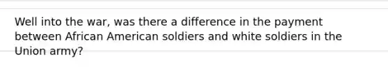 Well into the war, was there a difference in the payment between African American soldiers and white soldiers in the Union army?