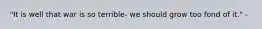 "It is well that war is so terrible- we should grow too fond of it." -