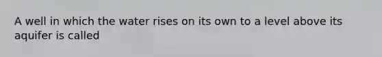A well in which the water rises on its own to a level above its aquifer is called