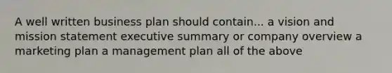 A well written business plan should contain... a vision and mission statement executive summary or company overview a marketing plan a management plan all of the above