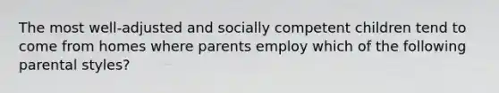 The most well-adjusted and socially competent children tend to come from homes where parents employ which of the following parental styles?