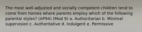 The most well-adjusted and socially competent children tend to come from homes where parents employ which of the following parental styles? (AP94) (Mod 9) a. Authoritarian b. Minimal supervision c. Authoritative d. Indulgent e. Permissive