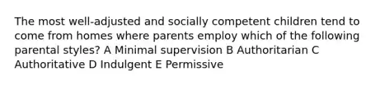 The most well-adjusted and socially competent children tend to come from homes where parents employ which of the following parental styles? A Minimal supervision B Authoritarian C Authoritative D Indulgent E Permissive