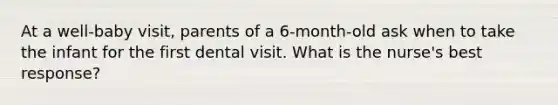 At a well-baby visit, parents of a 6-month-old ask when to take the infant for the first dental visit. What is the nurse's best response?