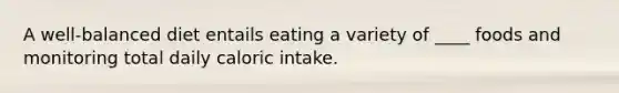 A well-balanced diet entails eating a variety of ____ foods and monitoring total daily caloric intake.