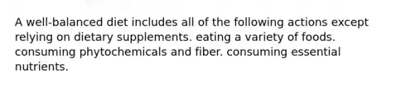 A well-balanced diet includes all of the following actions except relying on dietary supplements. eating a variety of foods. consuming phytochemicals and fiber. consuming essential nutrients.