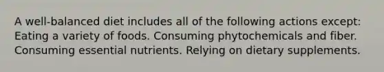 A well-balanced diet includes all of the following actions except: Eating a variety of foods. Consuming phytochemicals and fiber. Consuming essential nutrients. Relying on dietary supplements.