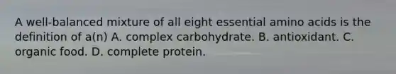 A well-balanced mixture of all eight essential amino acids is the definition of a(n) A. complex carbohydrate. B. antioxidant. C. organic food. D. complete protein.