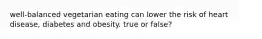 well-balanced vegetarian eating can lower the risk of heart disease, diabetes and obesity. true or false?