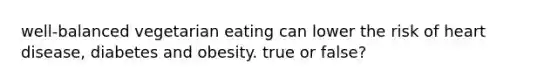 well-balanced vegetarian eating can lower the risk of heart disease, diabetes and obesity. true or false?