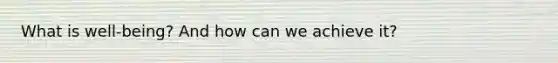What is well-being? And how can we achieve it?