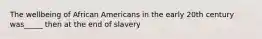 The wellbeing of African Americans in the early 20th century was_____ then at the end of slavery