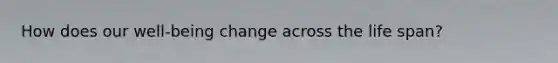 How does our well-being change across the life span?