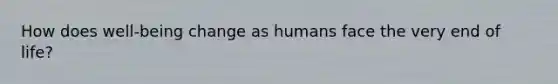 How does well-being change as humans face the very end of life?