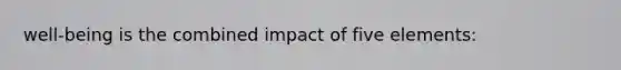 well-being is the combined impact of five elements: