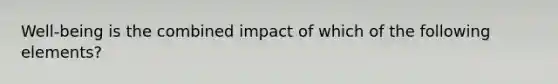 Well-being is the combined impact of which of the following elements?