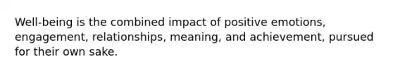 Well-being is the combined impact of positive emotions, engagement, relationships, meaning, and achievement, pursued for their own sake.