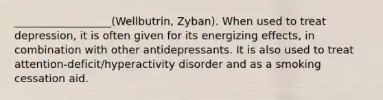 __________________(Wellbutrin, Zyban). When used to treat depression, it is often given for its energizing effects, in combination with other antidepressants. It is also used to treat attention-deficit/hyperactivity disorder and as a smoking cessation aid.