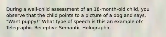 During a well-child assessment of an 18-month-old child, you observe that the child points to a picture of a dog and says, "Want puppy!" What type of speech is this an example of? Telegraphic Receptive Semantic Holographic