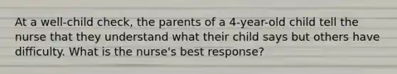 At a well-child check, the parents of a 4-year-old child tell the nurse that they understand what their child says but others have difficulty. What is the nurse's best response?