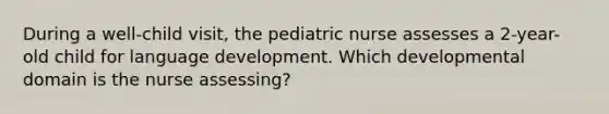 During a well-child visit, the pediatric nurse assesses a 2-year-old child for language development. Which developmental domain is the nurse assessing?