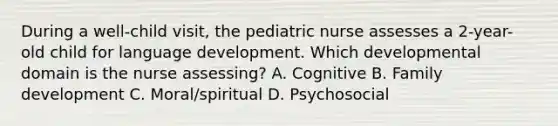 During a well-child visit, the pediatric nurse assesses a 2-year-old child for language development. Which developmental domain is the nurse assessing? A. Cognitive B. Family development C. Moral/spiritual D. Psychosocial