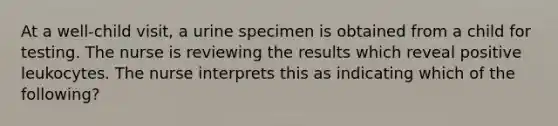 At a well-child visit, a urine specimen is obtained from a child for testing. The nurse is reviewing the results which reveal positive leukocytes. The nurse interprets this as indicating which of the following?