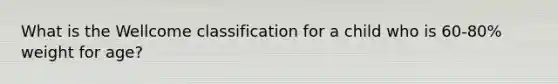 What is the Wellcome classification for a child who is 60-80% weight for age?