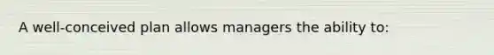 A well-conceived plan allows managers the ability to: