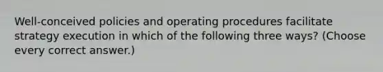 Well-conceived policies and operating procedures facilitate strategy execution in which of the following three ways? (Choose every correct answer.)