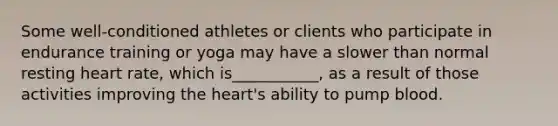 Some well-conditioned athletes or clients who participate in endurance training or yoga may have a slower than normal resting heart rate, which is___________, as a result of those activities improving the heart's ability to pump blood.