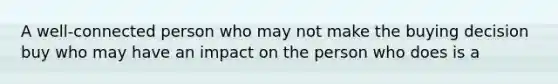 A well-connected person who may not make the buying decision buy who may have an impact on the person who does is a