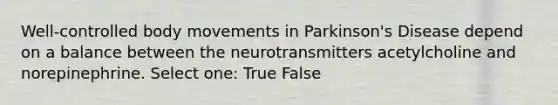 Well-controlled body movements in Parkinson's Disease depend on a balance between the neurotransmitters acetylcholine and norepinephrine. Select one: True False