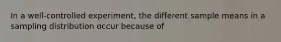 In a well-controlled experiment, the different sample means in a sampling distribution occur because of